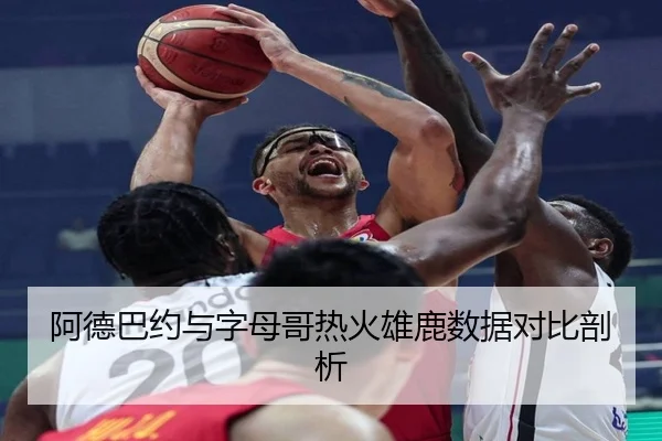 阿德巴约与字母哥热火雄鹿数据对比剖析
