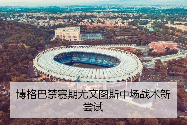 博格巴禁赛期尤文图斯中场战术新尝试